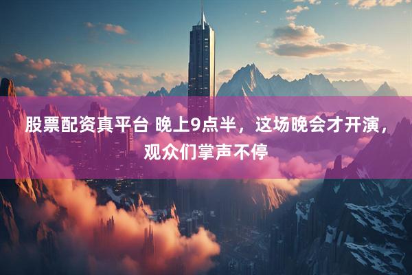 股票配资真平台 晚上9点半，这场晚会才开演，观众们掌声不停