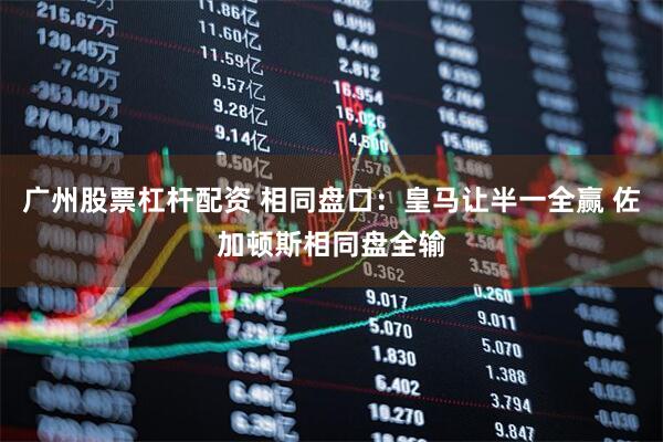 广州股票杠杆配资 相同盘口：皇马让半一全赢 佐加顿斯相同盘全输