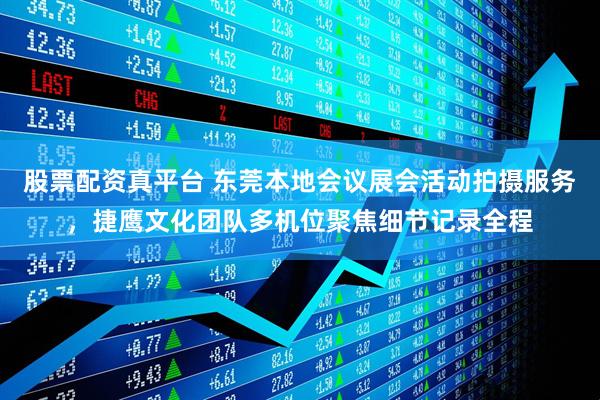 股票配资真平台 东莞本地会议展会活动拍摄服务，捷鹰文化团队多机位聚焦细节记录全程