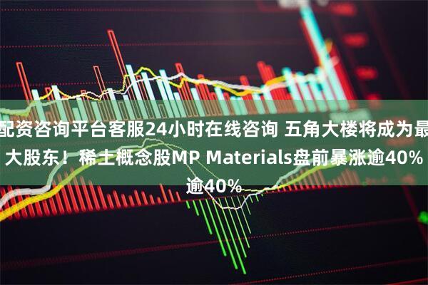 配资咨询平台客服24小时在线咨询 五角大楼将成为最大股东！稀土概念股MP Materials盘前暴涨逾40%