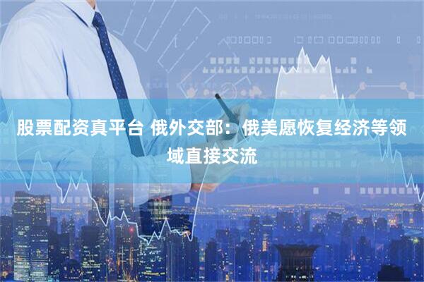 股票配资真平台 俄外交部：俄美愿恢复经济等领域直接交流