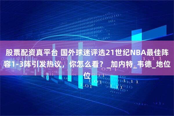 股票配资真平台 国外球迷评选21世纪NBA最佳阵容1-3阵引发热议，你怎么看？_加内特_韦德_地位