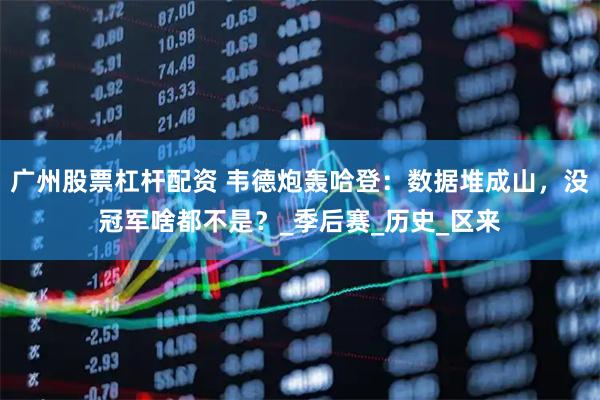 广州股票杠杆配资 韦德炮轰哈登：数据堆成山，没冠军啥都不是？_季后赛_历史_区来