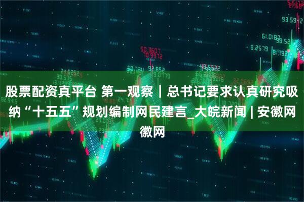 股票配资真平台 第一观察｜总书记要求认真研究吸纳“十五五”规划编制网民建言_大皖新闻 | 安徽网
