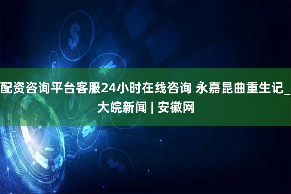 配资咨询平台客服24小时在线咨询 永嘉昆曲重生记_大皖新闻 | 安徽网